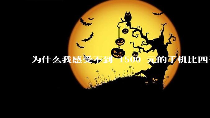 为什么我感受不到 1500 元的手机比四五千的差？
