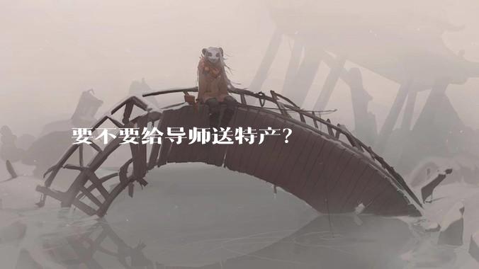 要不要给导师送特产？