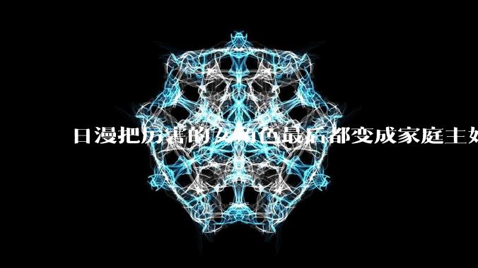 日漫把厉害的女角色最后都变成家庭主妇（而非事业女性）不怕读者反感吗？