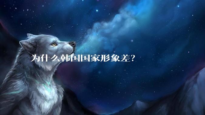 为什么韩国国家形象差？