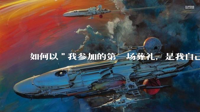 如何以"我参加的第一场葬礼，是我自己的葬礼"开头写一篇***？
