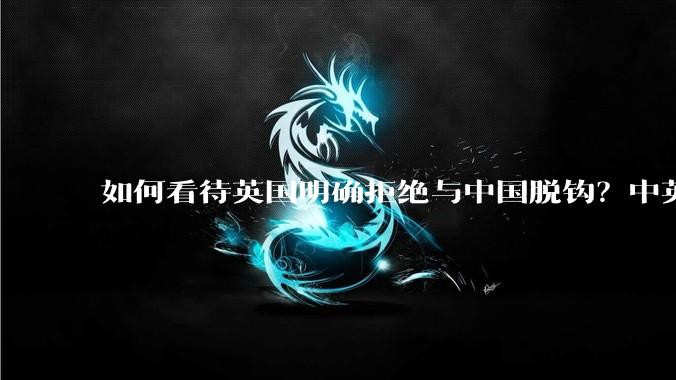 如何看待英国明确拒绝与中国脱钩？中英两国有什么可以合作的地方？