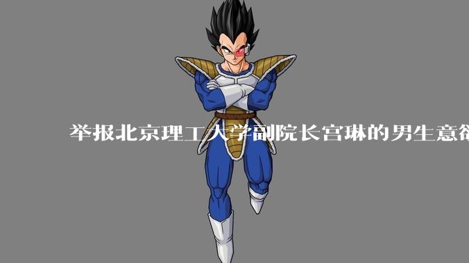 举报北京理工大学副院长宫琳的男生意欲何为？背后有哪些不为人知的真相嘛？