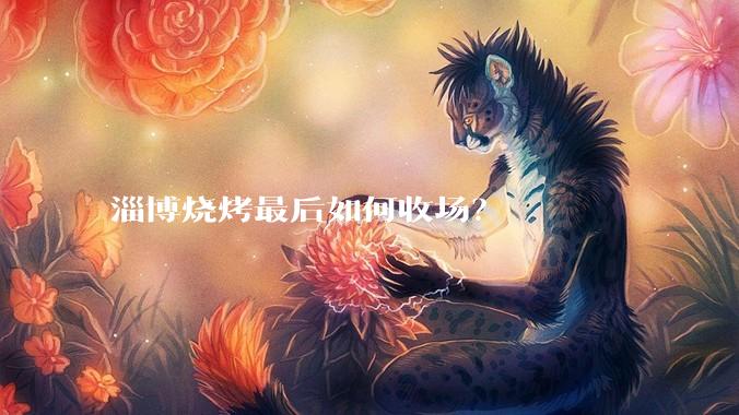 淄博烧烤最后如何收场？