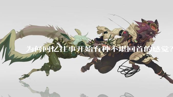 为何回忆往事开始有种不堪回首的感觉？