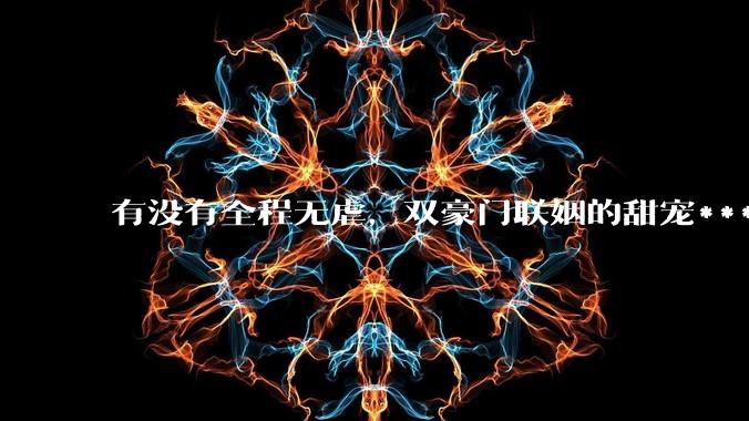 有没有全程无虐，双豪门联姻的甜宠***推荐？