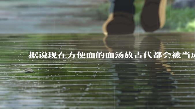 据说现在方便面的面汤放古代都会被当成无上美味，是真的吗？