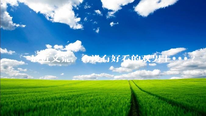 最近文荒，有没有好看的双男主***?