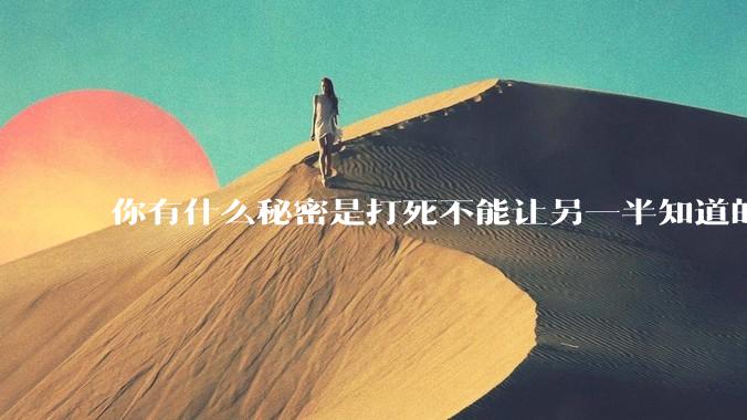 你有什么秘密是打死不能让另一半知道的？
