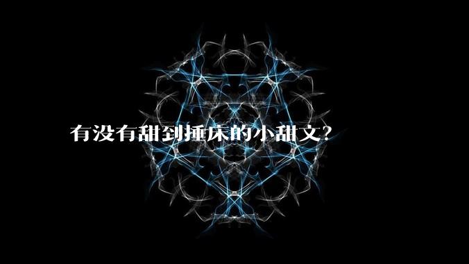有没有甜到捶床的小甜文？