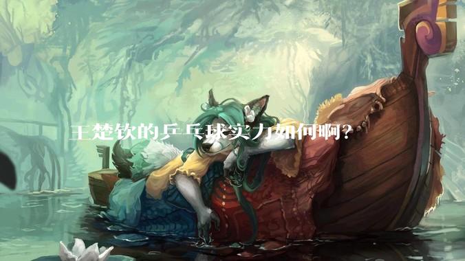 王楚钦的乒乓球实力如何啊？